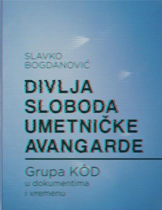 divlja sloboda umetničke avangarde grupa kod u dokumentima i vremenu slavko bogdanović 
